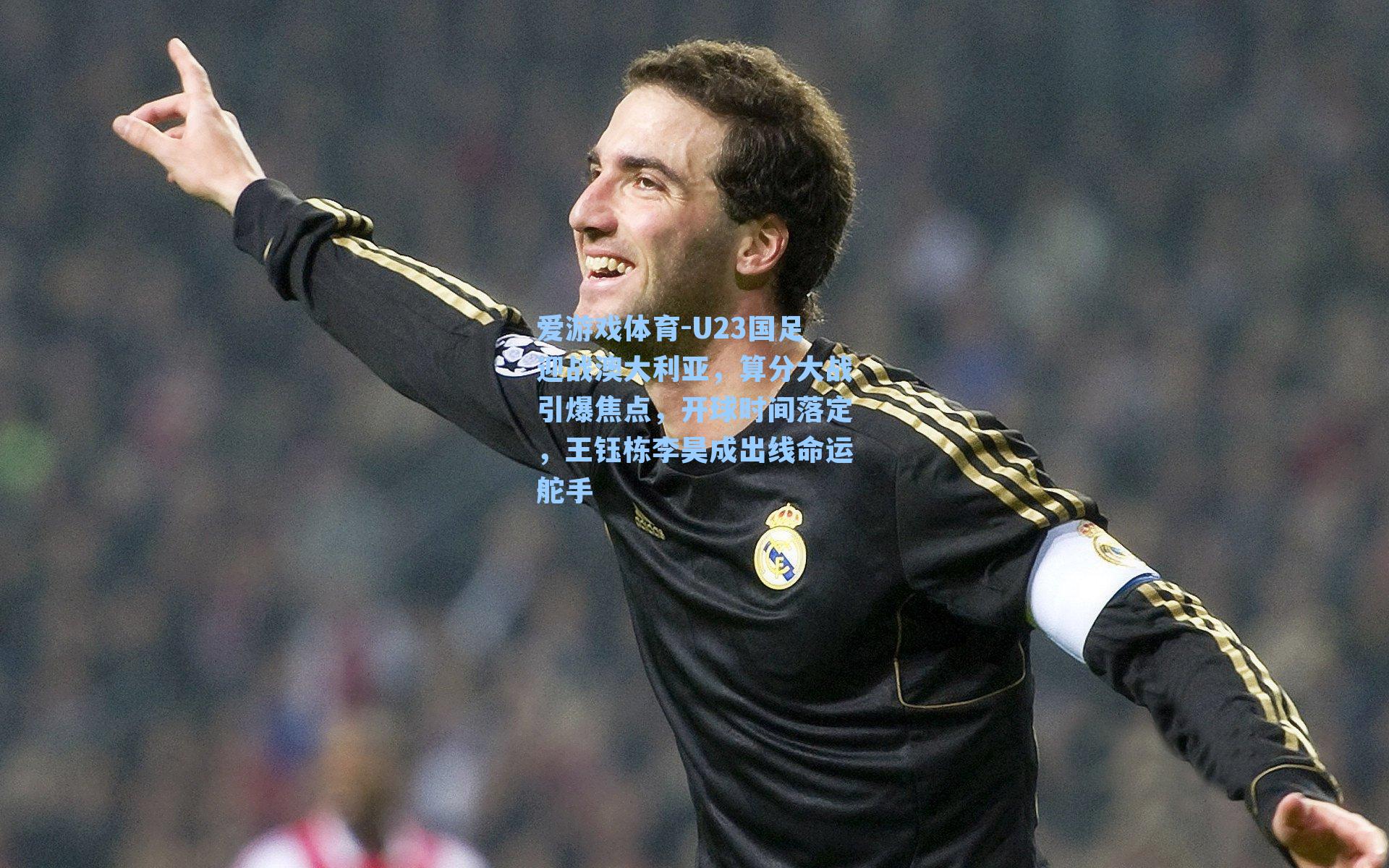 爱游戏体育-U23国足迎战澳大利亚，算分大战引爆焦点，开球时间落定，王钰栋李昊成出线命运舵手