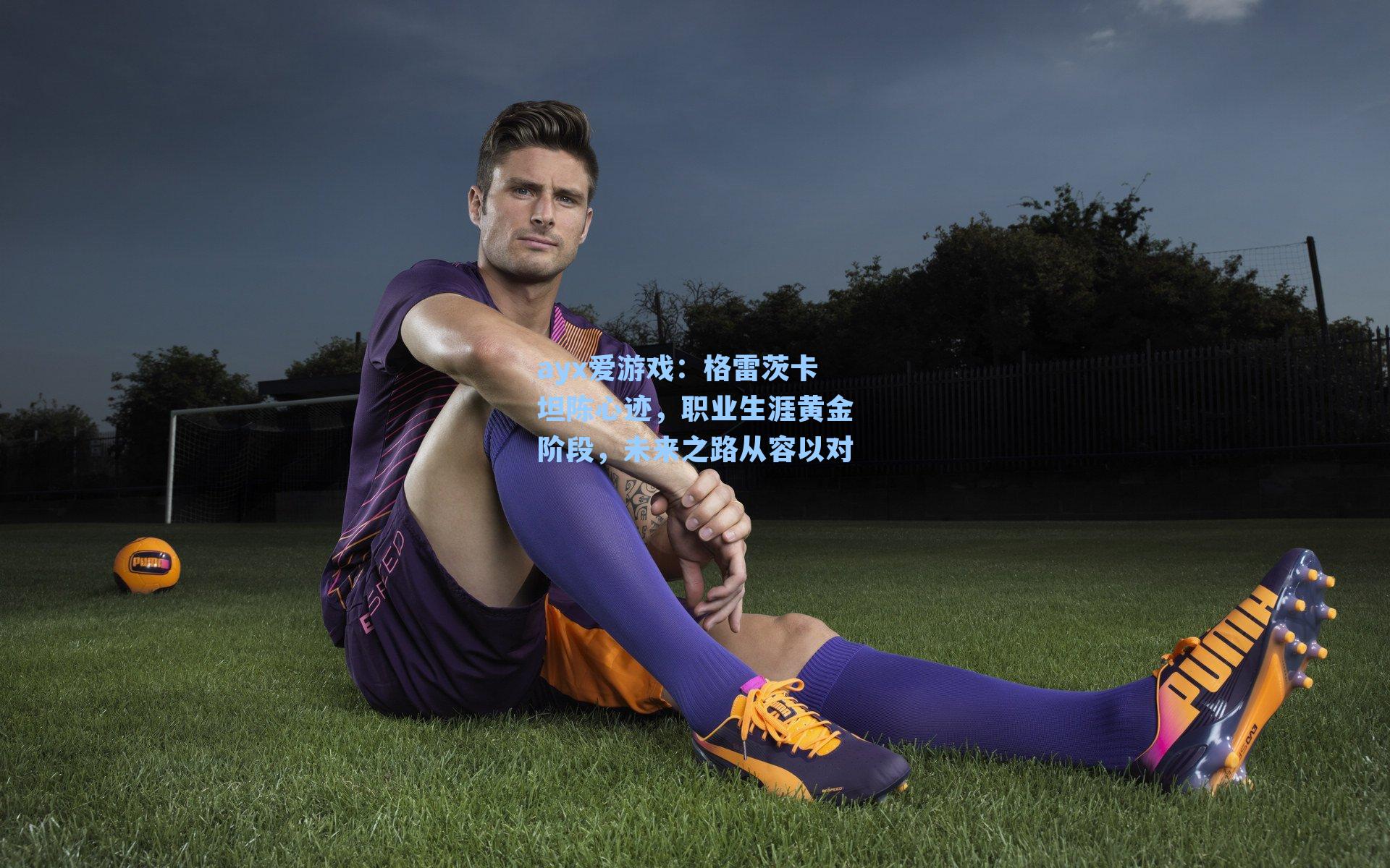 格雷茨卡坦陈心迹，职业生涯黄金阶段，未来之路从容以对