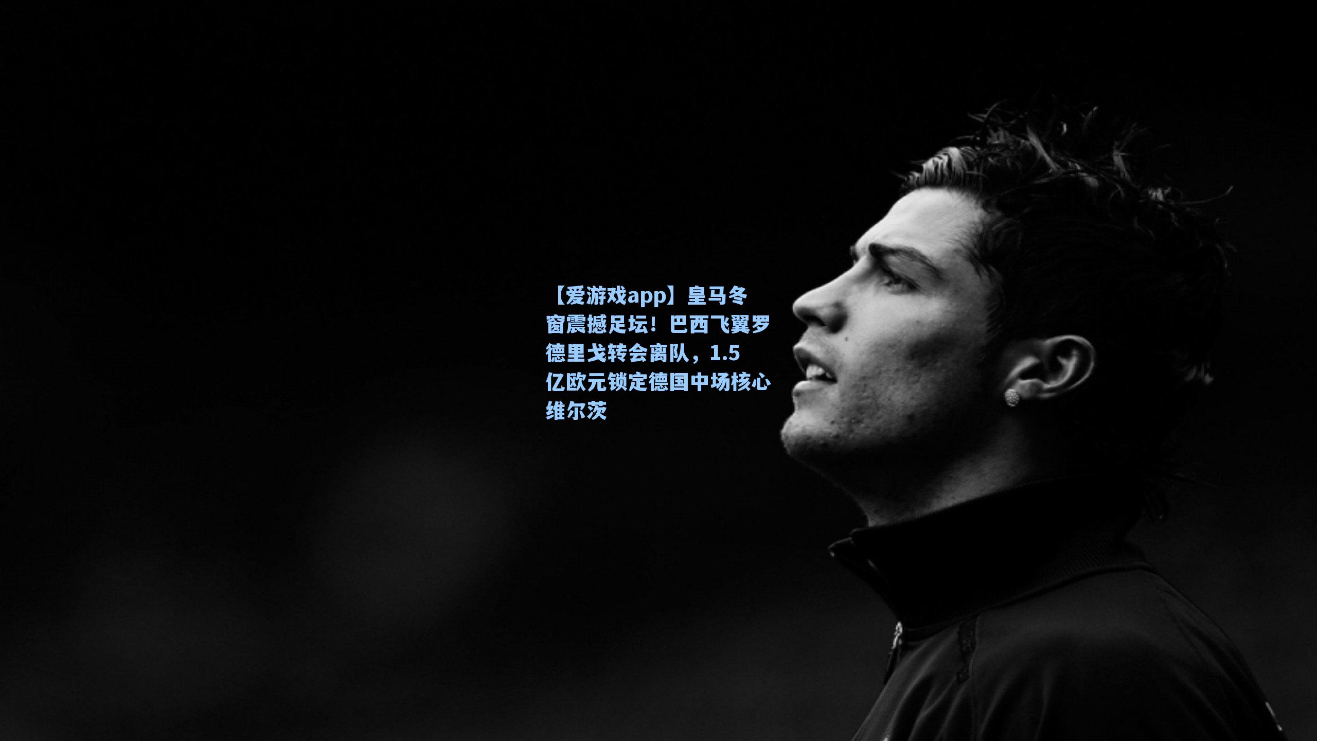 【爱游戏app】皇马冬窗震撼足坛！巴西飞翼罗德里戈转会离队，1.5亿欧元锁定德国中场核心维尔茨