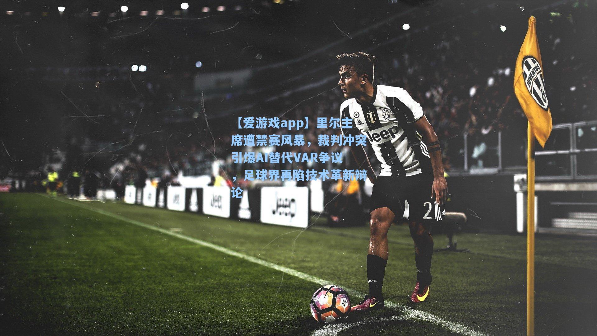 里尔主席遭禁赛风暴，裁判冲突引爆AI替代VAR争议，足球界再陷技术革新辩论