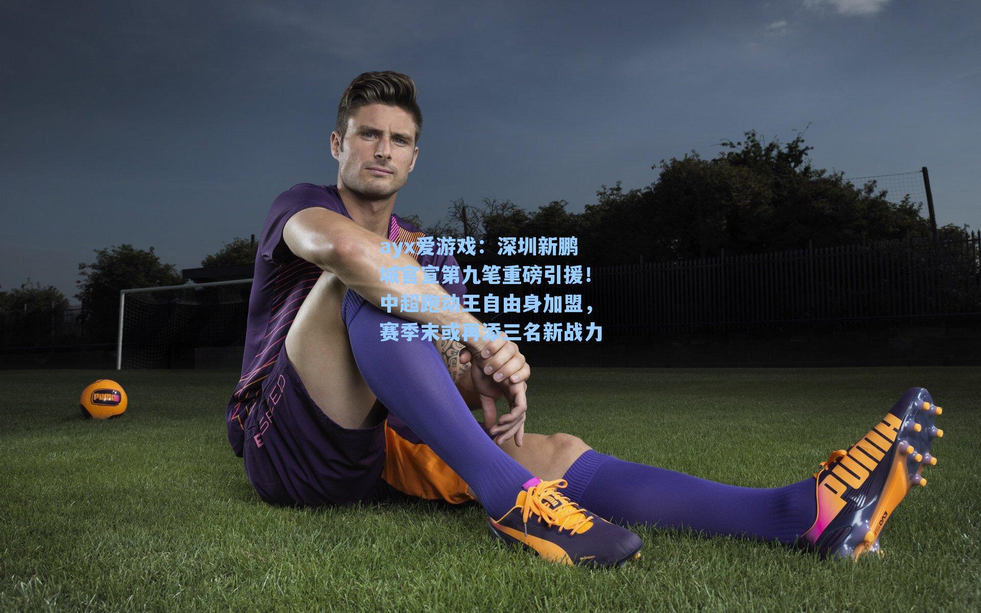 ayx爱游戏：深圳新鹏城官宣第九笔重磅引援！中超跑动王自由身加盟，赛季末或再添三名新战力