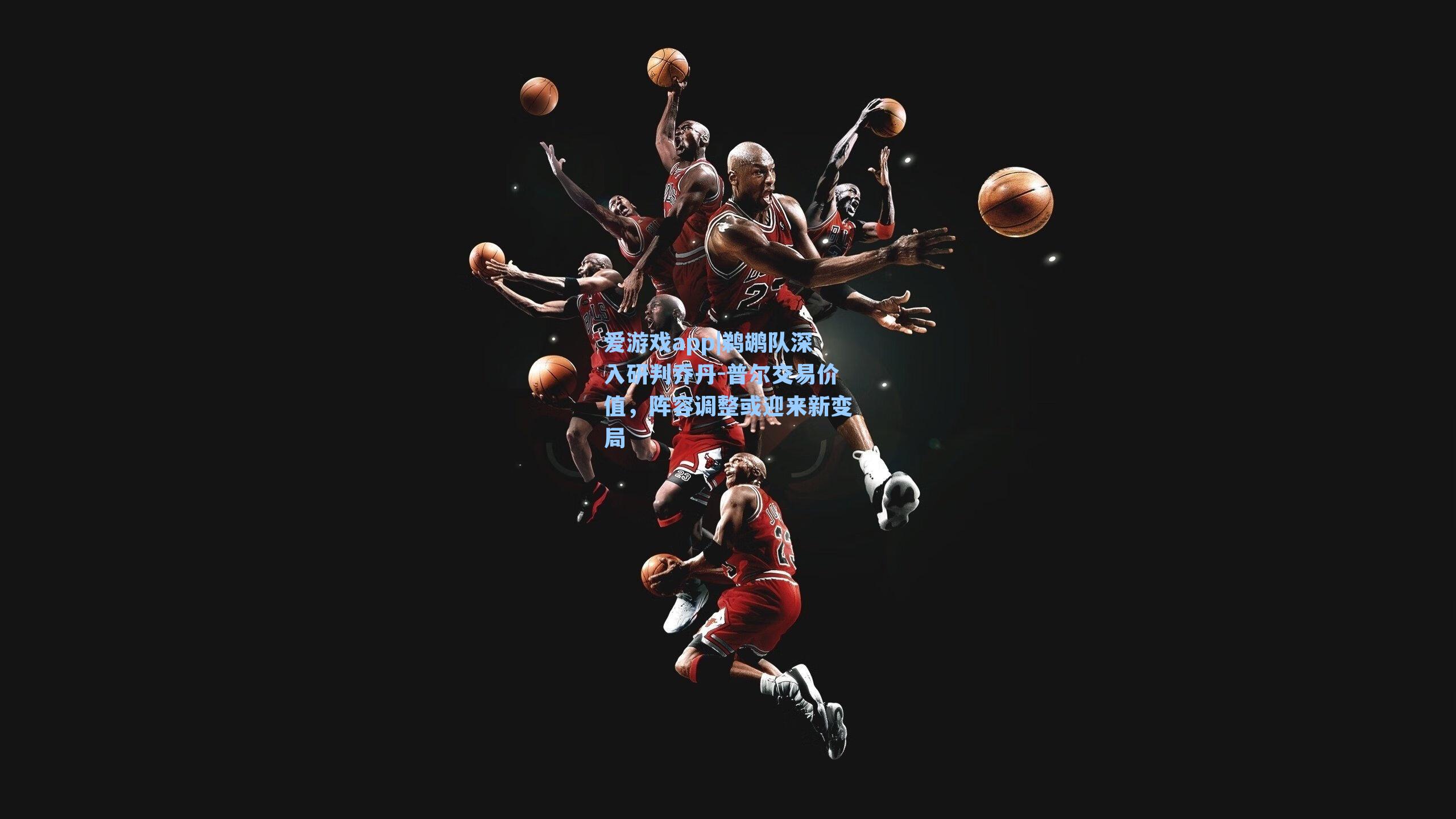 鹈鹕队深入研判乔丹-普尔交易价值，阵容调整或迎来新变局