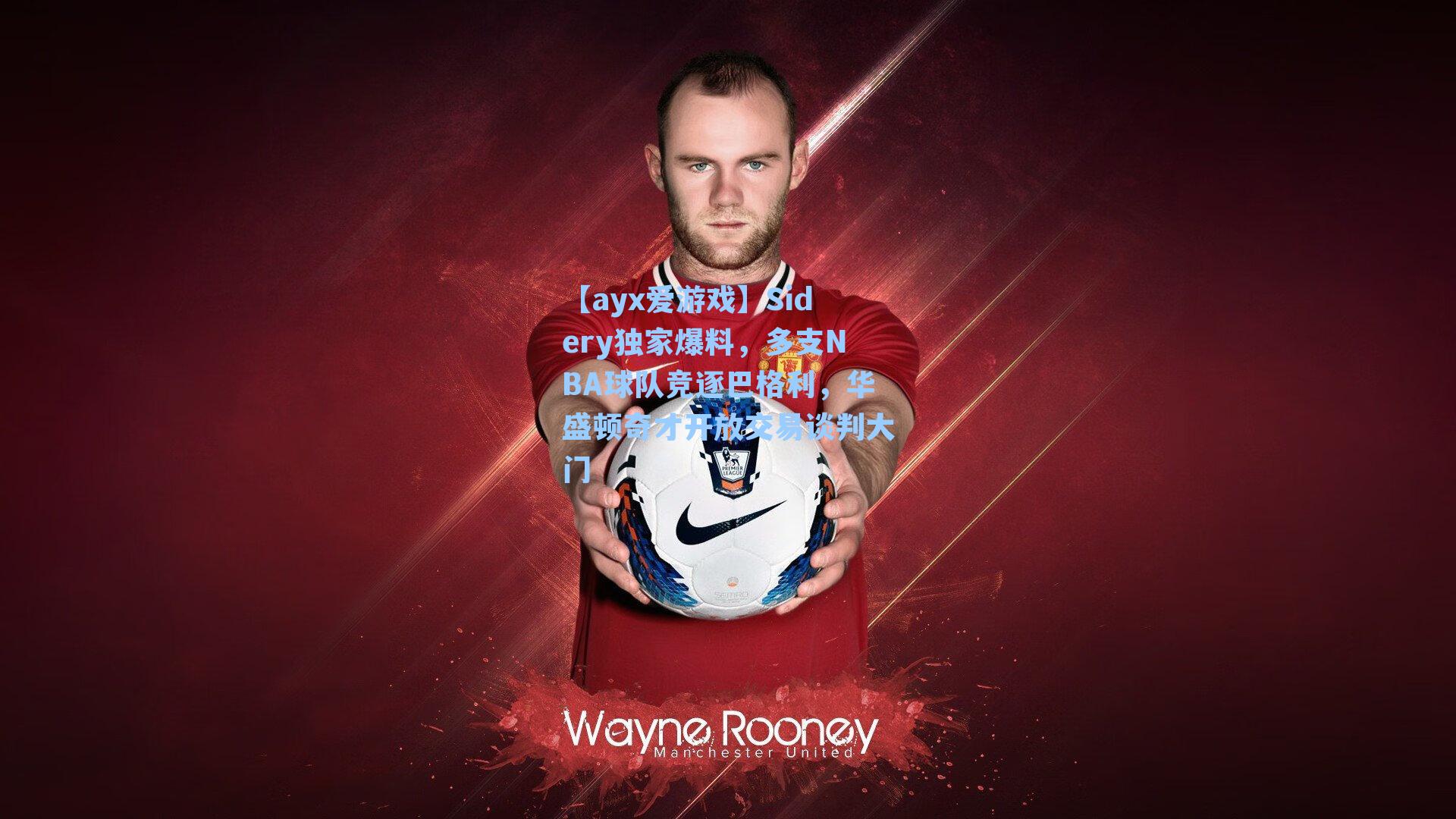 Sidery独家爆料，多支NBA球队竞逐巴格利，华盛顿奇才开放交易谈判大门