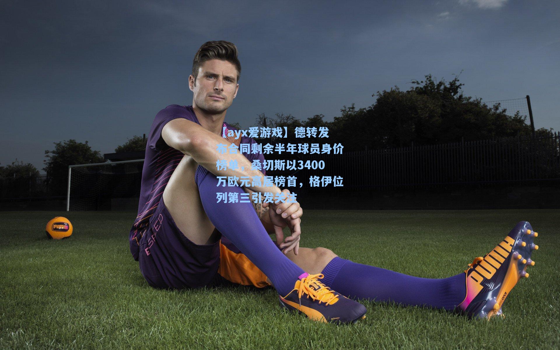 德转发布合同剩余半年球员身价榜单，桑切斯以3400万欧元高居榜首，格伊位列第三引发关注