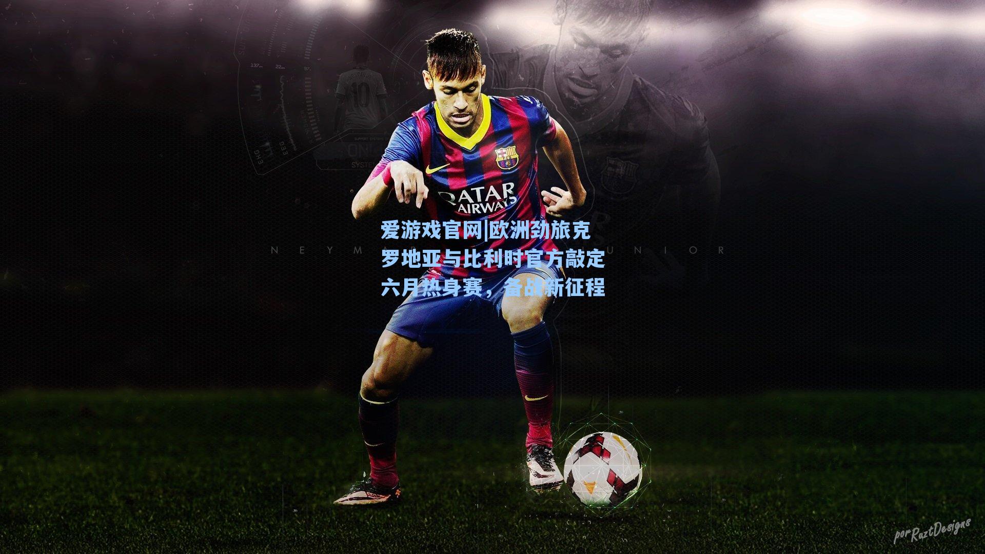 爱游戏官网|欧洲劲旅克罗地亚与比利时官方敲定六月热身赛，备战新征程