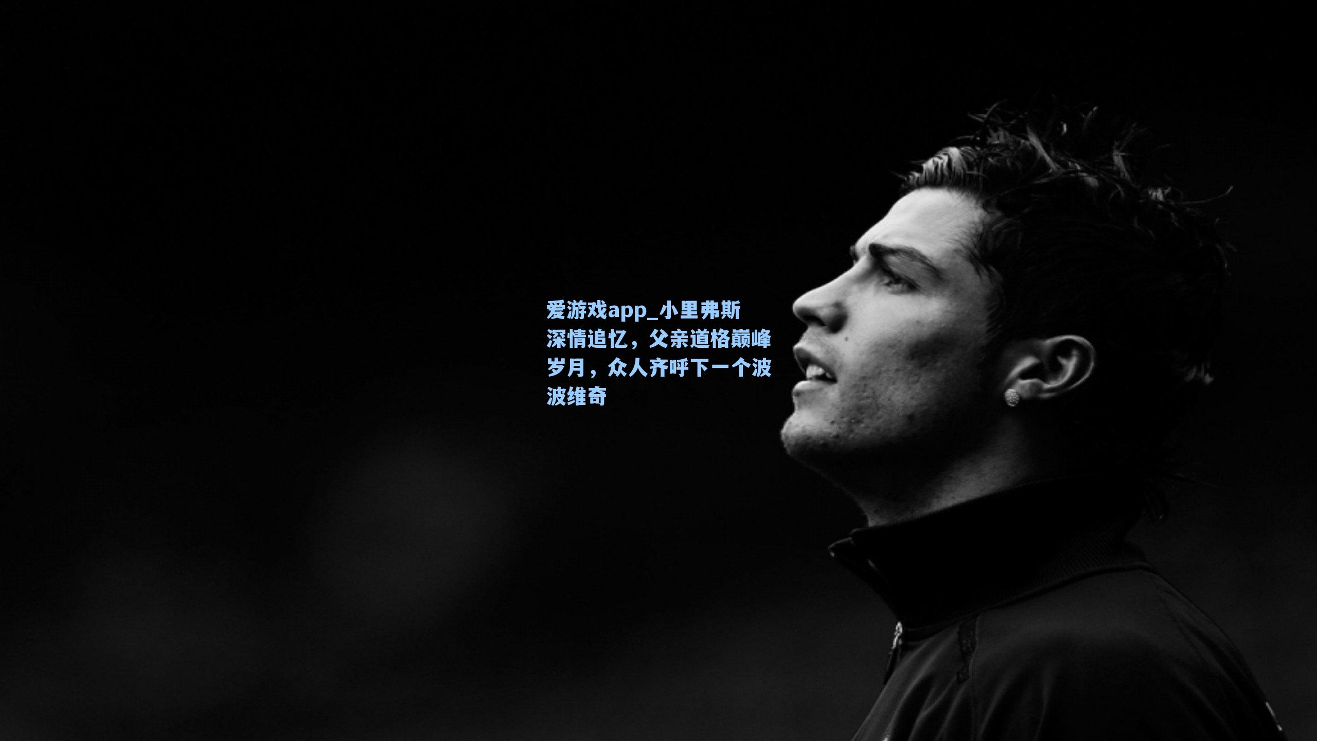 爱游戏app_小里弗斯深情追忆，父亲道格巅峰岁月，众人齐呼下一个波波维奇