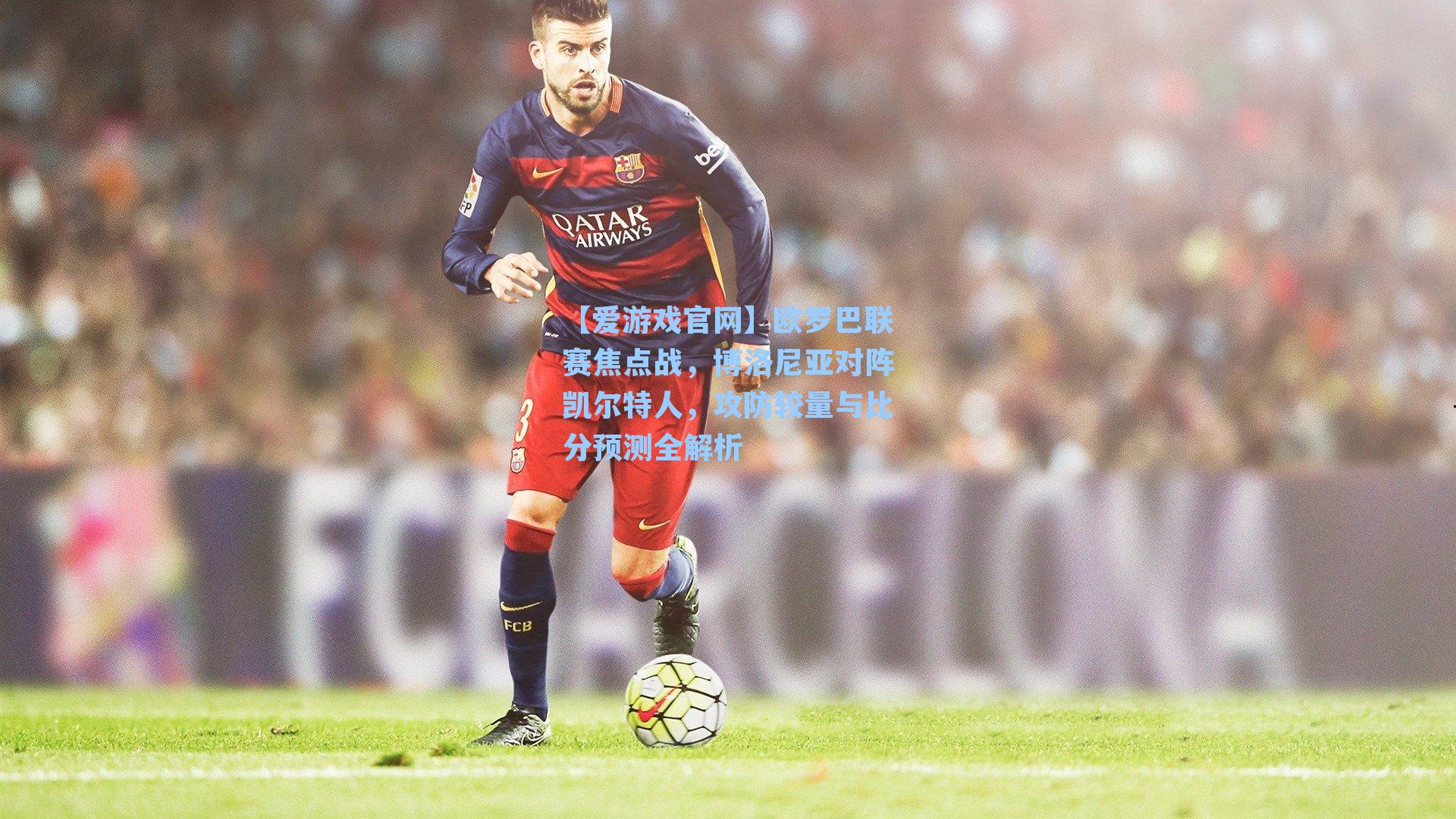 【爱游戏官网】欧罗巴联赛焦点战，博洛尼亚对阵凯尔特人，攻防较量与比分预测全解析