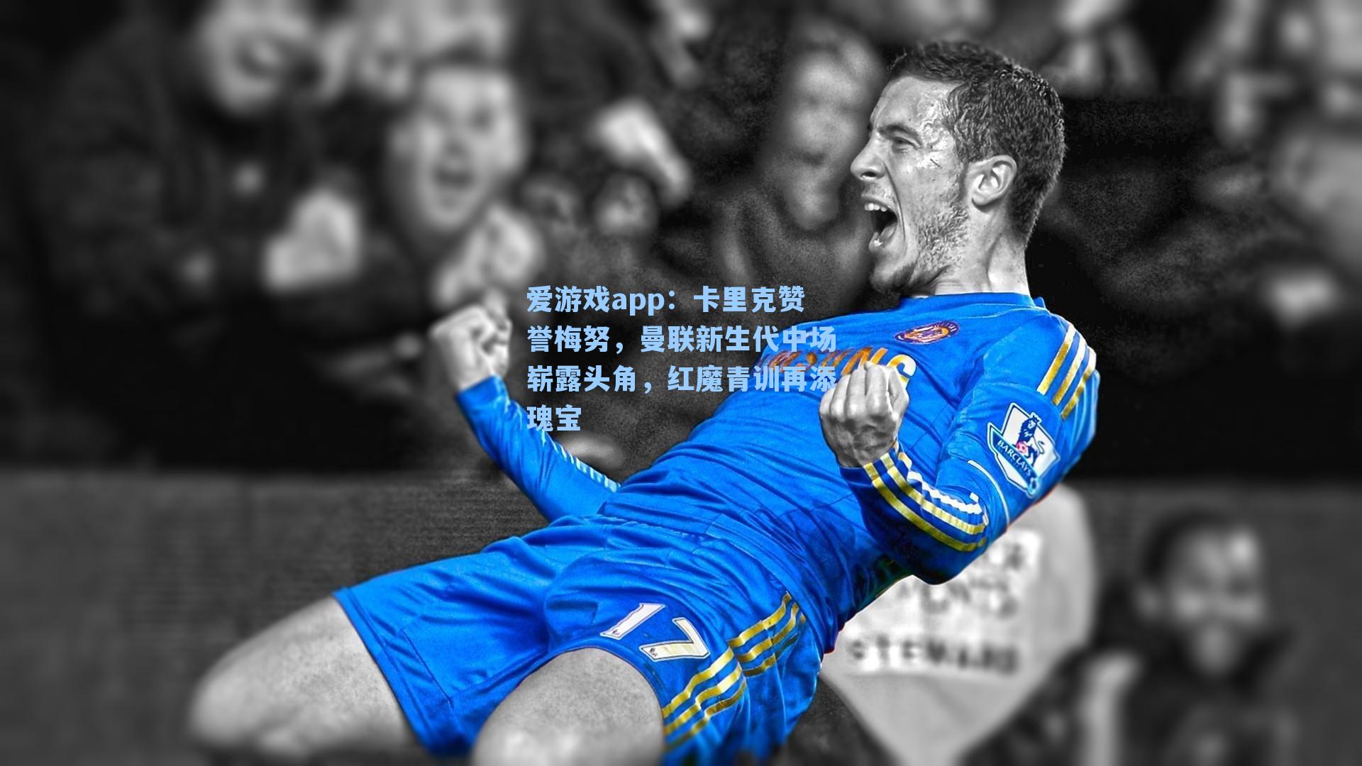 爱游戏app：卡里克赞誉梅努，曼联新生代中场崭露头角，红魔青训再添瑰宝