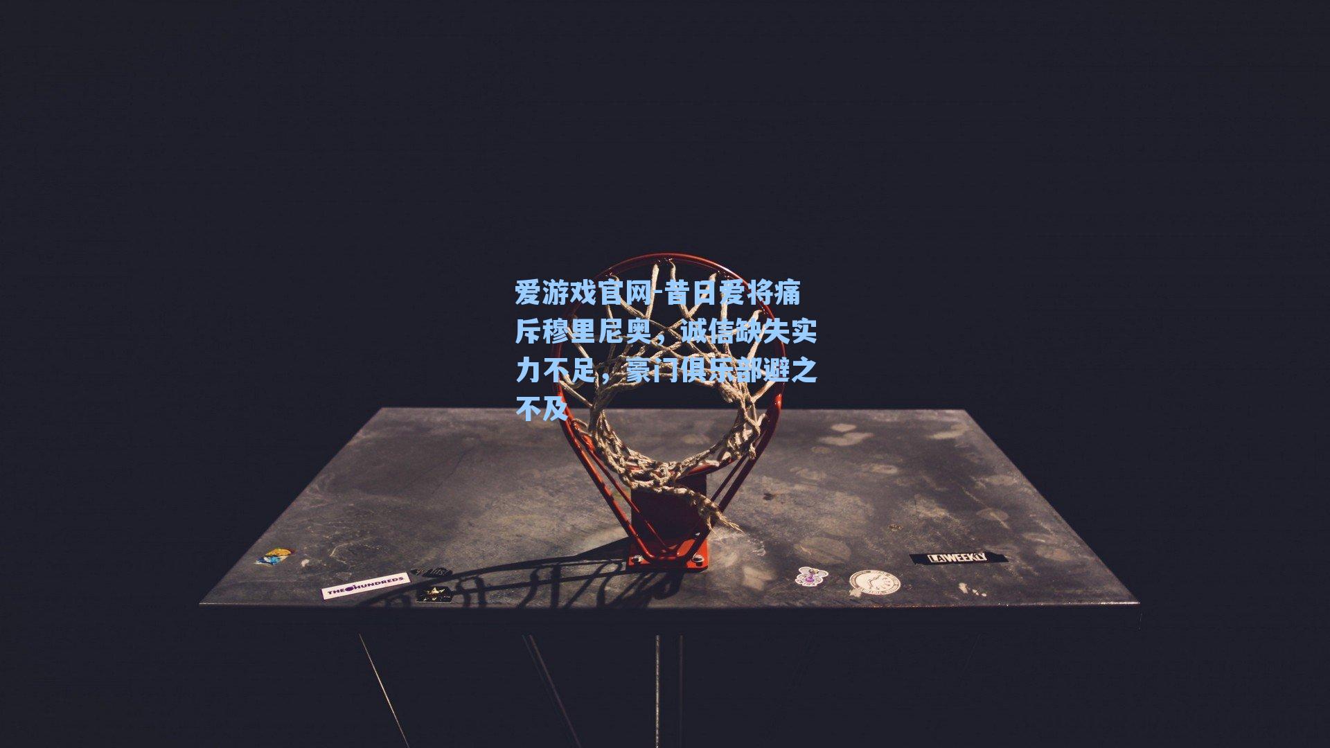 爱游戏官网-昔日爱将痛斥穆里尼奥，诚信缺失实力不足，豪门俱乐部避之不及